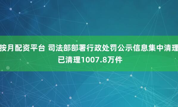 按月配资平台 司法部部署行政处罚公示信息集中清理 已清理1007.8万件