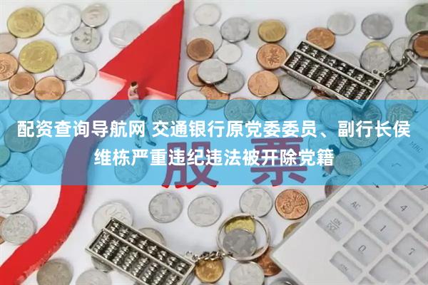 配资查询导航网 交通银行原党委委员、副行长侯维栋严重违纪违法被开除党籍