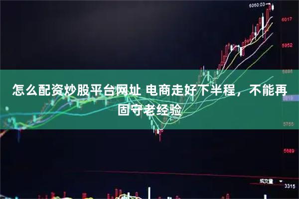 怎么配资炒股平台网址 电商走好下半程，不能再固守老经验