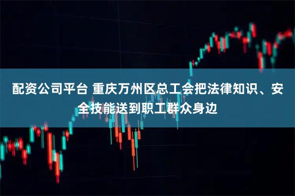 配资公司平台 重庆万州区总工会把法律知识、安全技能送到职工群众身边