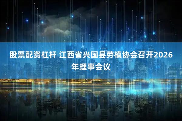 股票配资杠杆 江西省兴国县劳模协会召开2026年理事会议