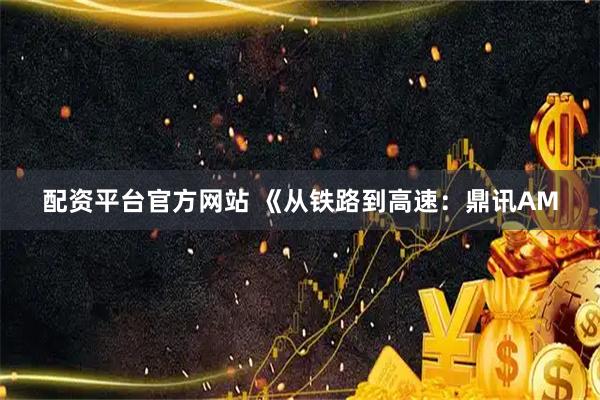 配资平台官方网站 《从铁路到高速：鼎讯AM