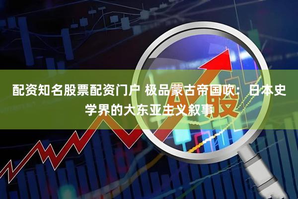 配资知名股票配资门户 极品蒙古帝国吹：日本史学界的大东亚主义叙事