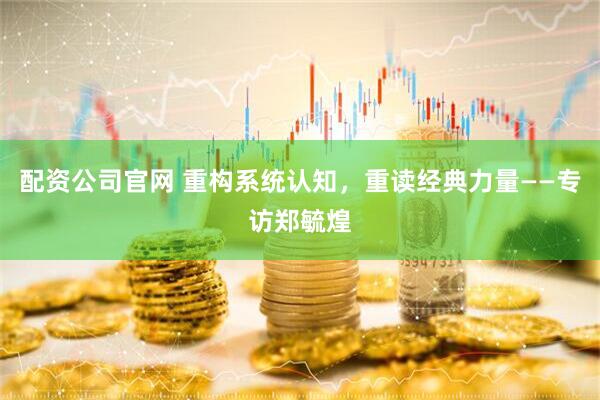 配资公司官网 重构系统认知，重读经典力量——专访郑毓煌