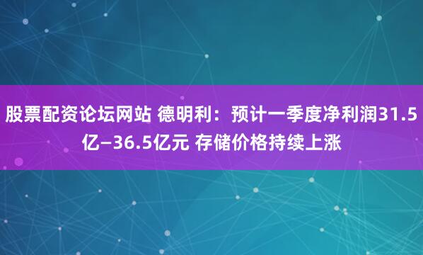股票配资论坛网站 德明利：预计一季度净利润31.5亿—36.5亿元 存储价格持续上涨
